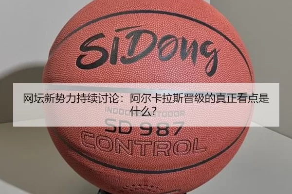 网坛新势力持续讨论：阿尔卡拉斯晋级的真正看点是什么？